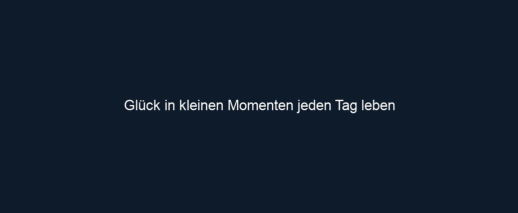 Glück in kleinen Momenten jeden Tag leben