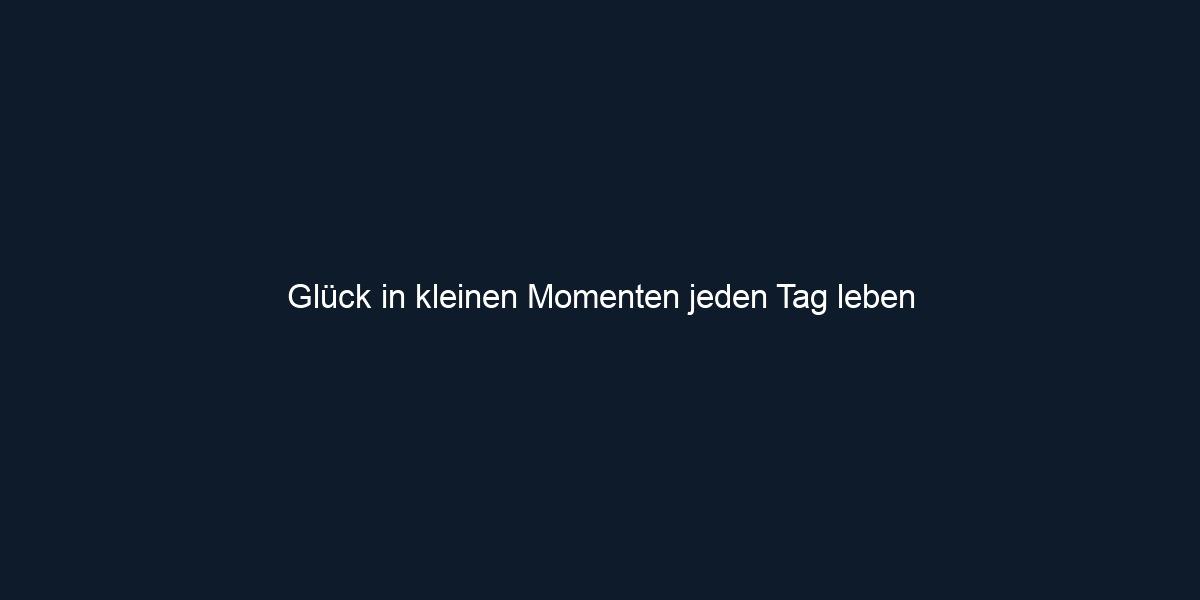 Glück in kleinen Momenten jeden Tag leben