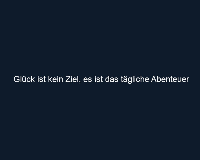Glück ist kein Ziel, es ist das tägliche Abenteuer