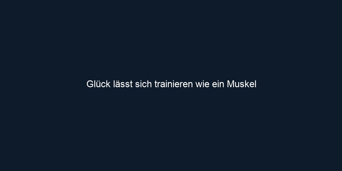 Glück lässt sich trainieren wie ein Muskel