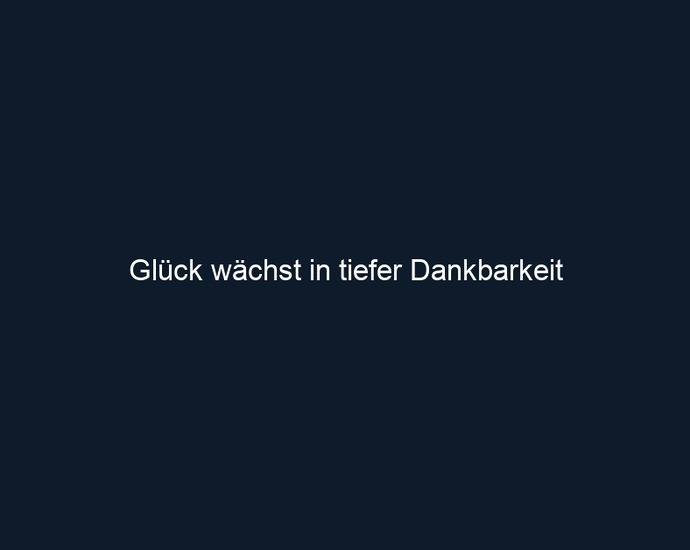 Glück wächst in tiefer Dankbarkeit