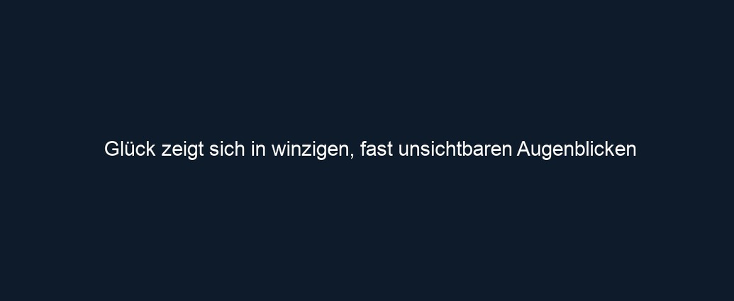 Glück zeigt sich in winzigen, fast unsichtbaren Augenblicken