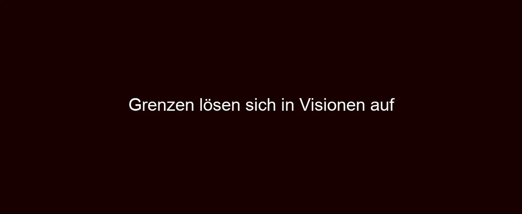 Grenzen lösen sich in Visionen auf