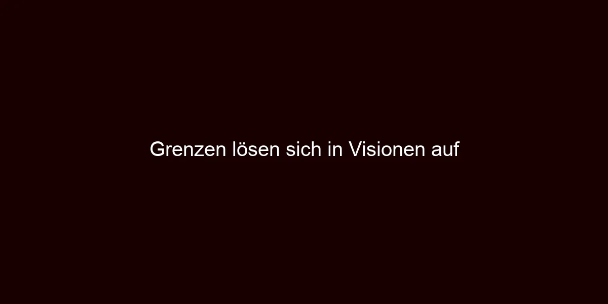 Grenzen lösen sich in Visionen auf