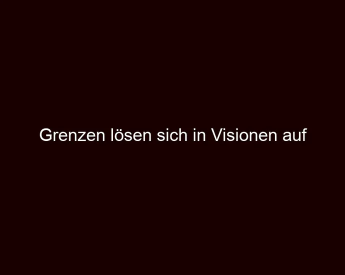 Grenzen lösen sich in Visionen auf