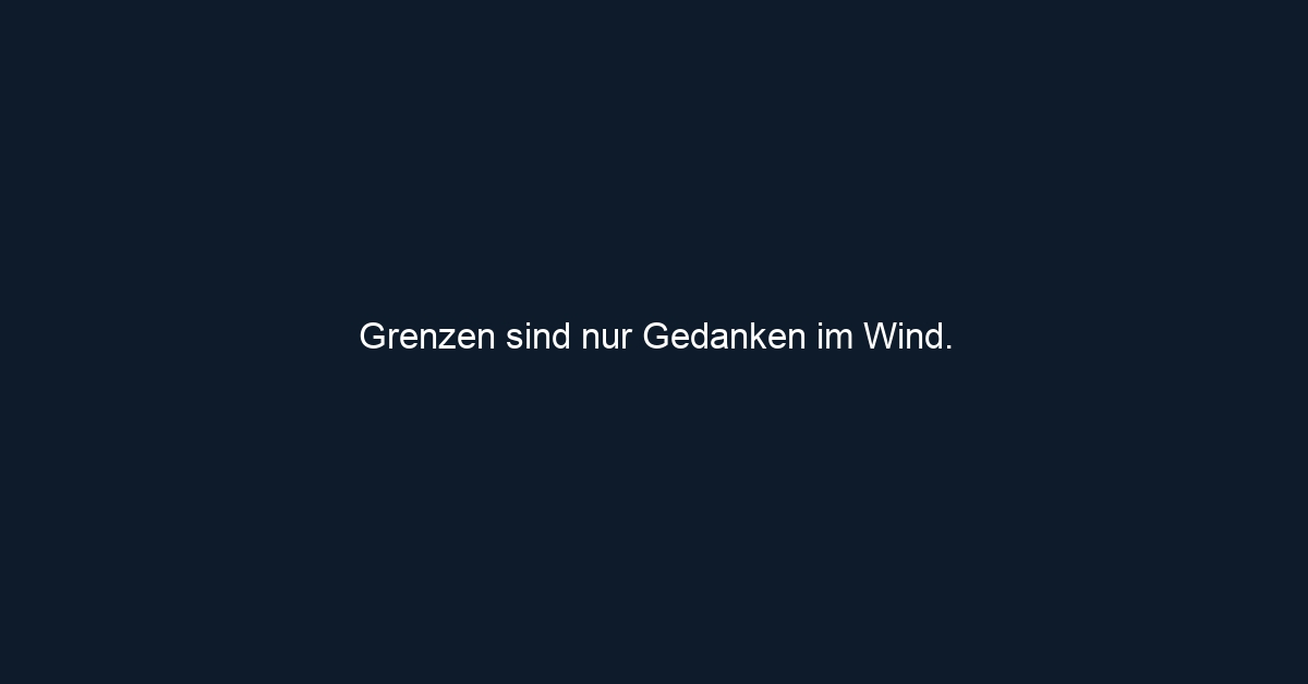 Grenzen sind nur Gedanken im Wind.