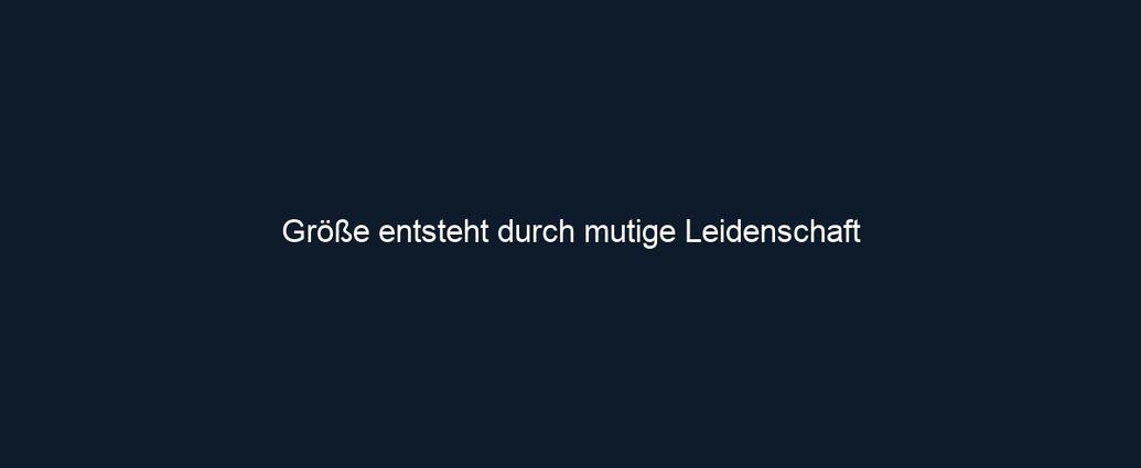 Größe entsteht durch mutige Leidenschaft