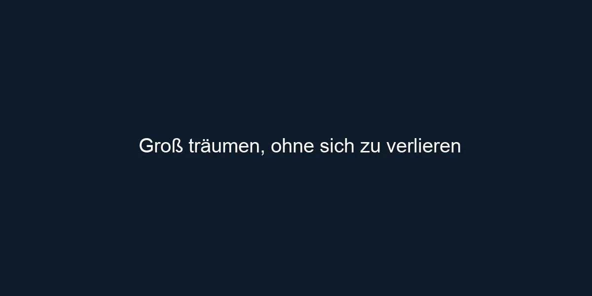 Groß träumen, ohne sich zu verlieren