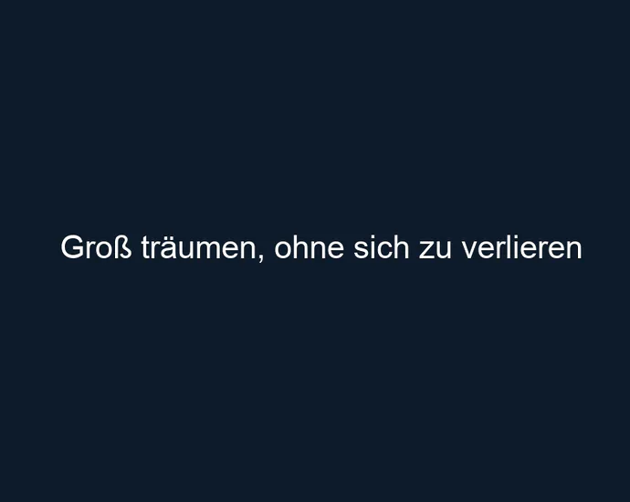 Groß träumen, ohne sich zu verlieren