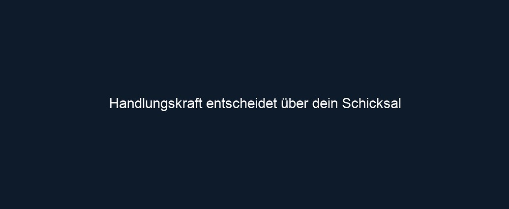 Handlungskraft entscheidet über dein Schicksal