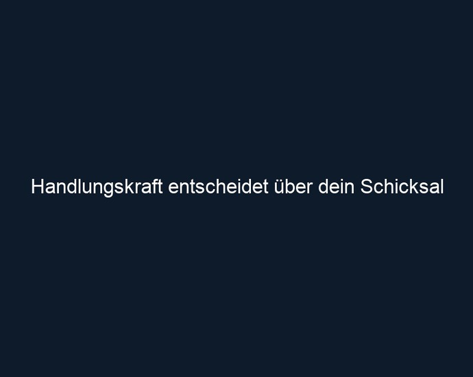 Handlungskraft entscheidet über dein Schicksal