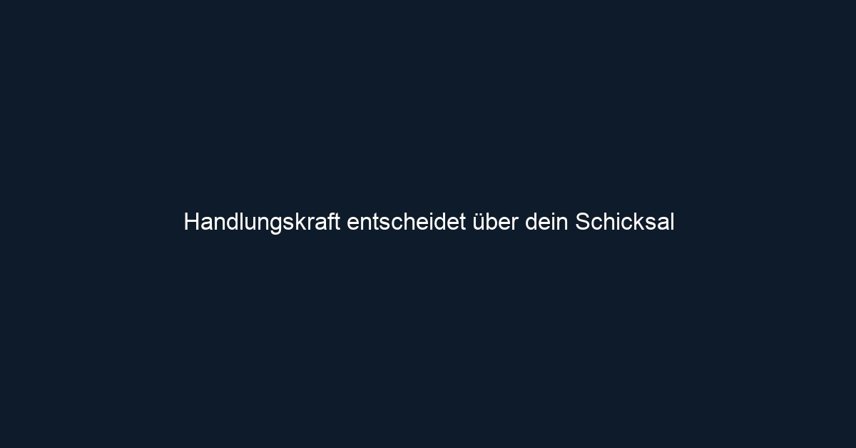 Handlungskraft entscheidet über dein Schicksal