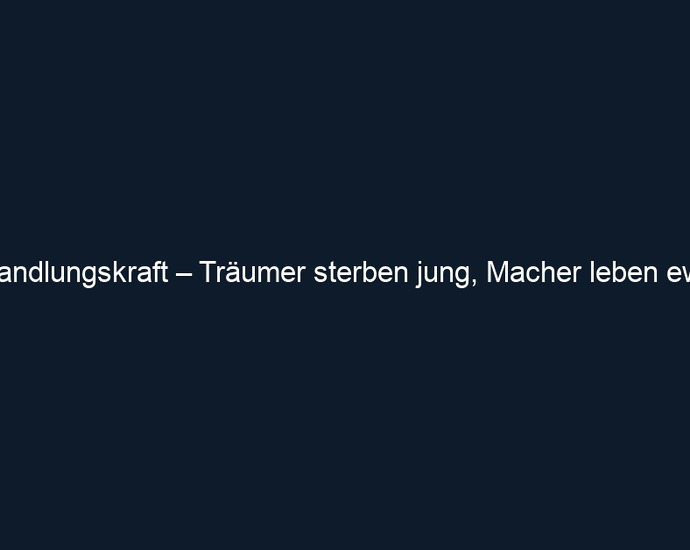 Handlungskraft – Träumer sterben jung, Macher leben ewig 