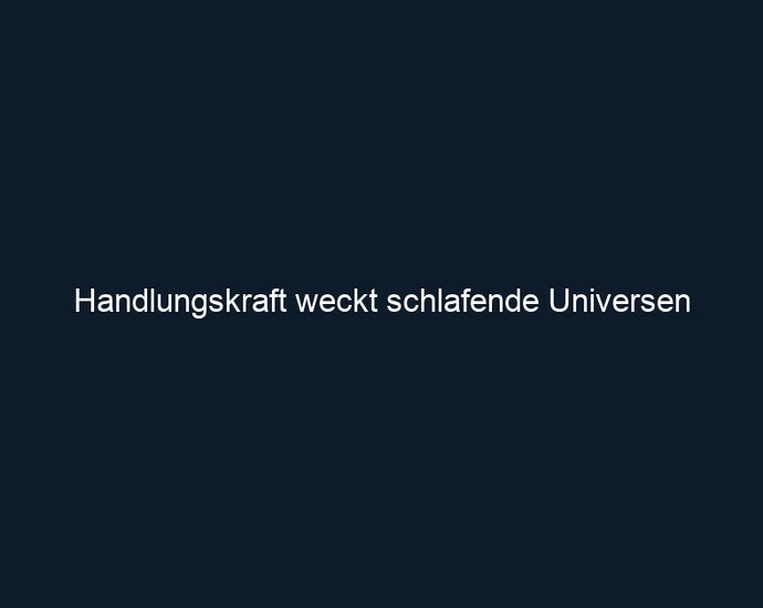Handlungskraft weckt schlafende Universen 