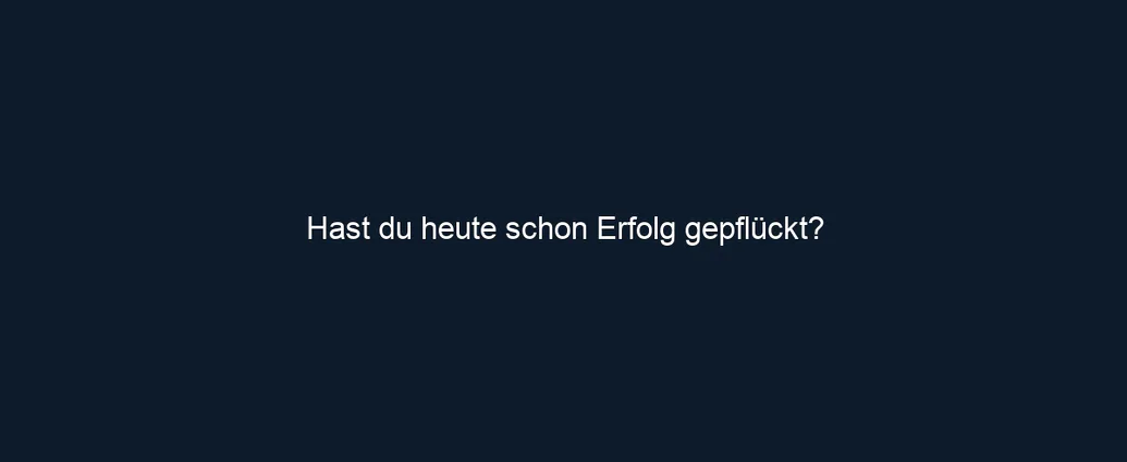 Hast du heute schon Erfolg gepflückt?