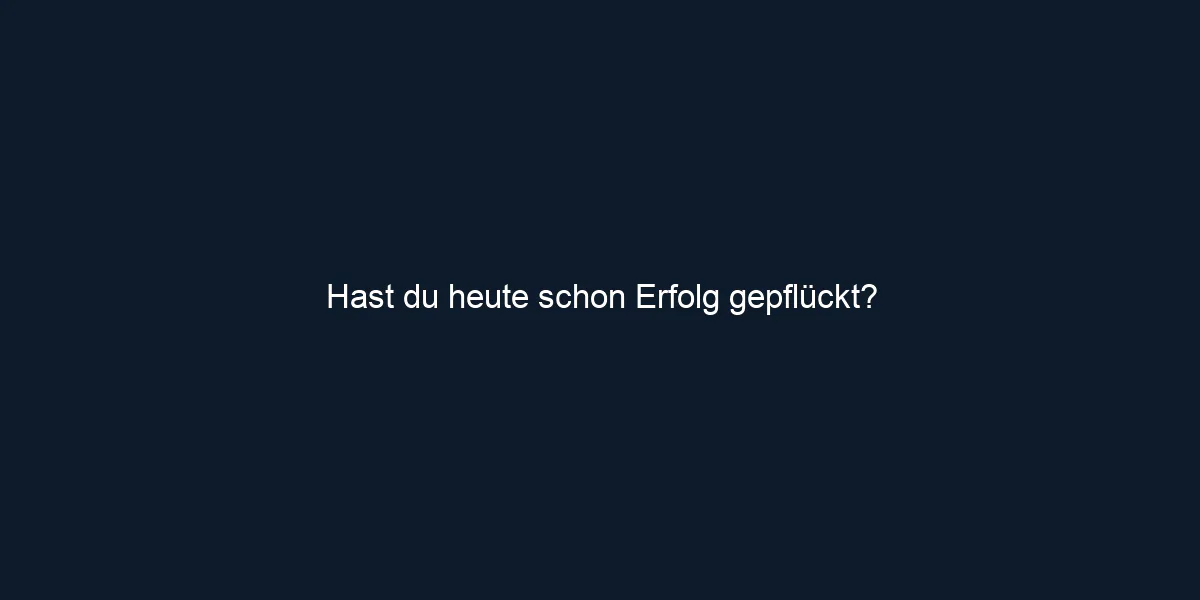 Hast du heute schon Erfolg gepflückt?