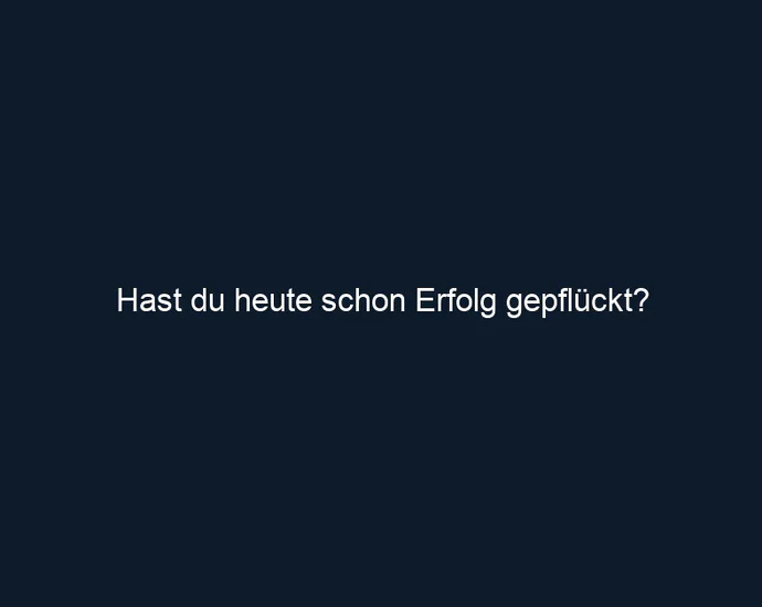 Hast du heute schon Erfolg gepflückt?
