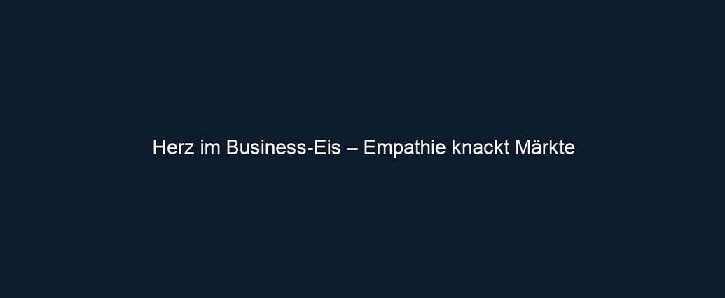 Herz im Business Eis – Empathie knackt Märkte