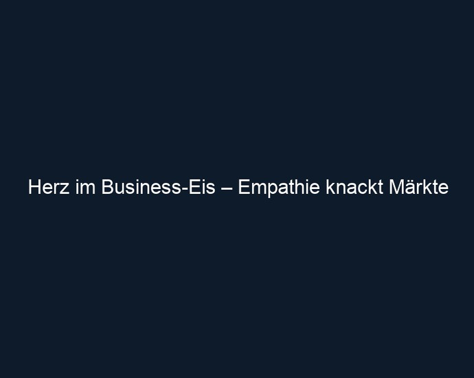 Herz im Business Eis – Empathie knackt Märkte