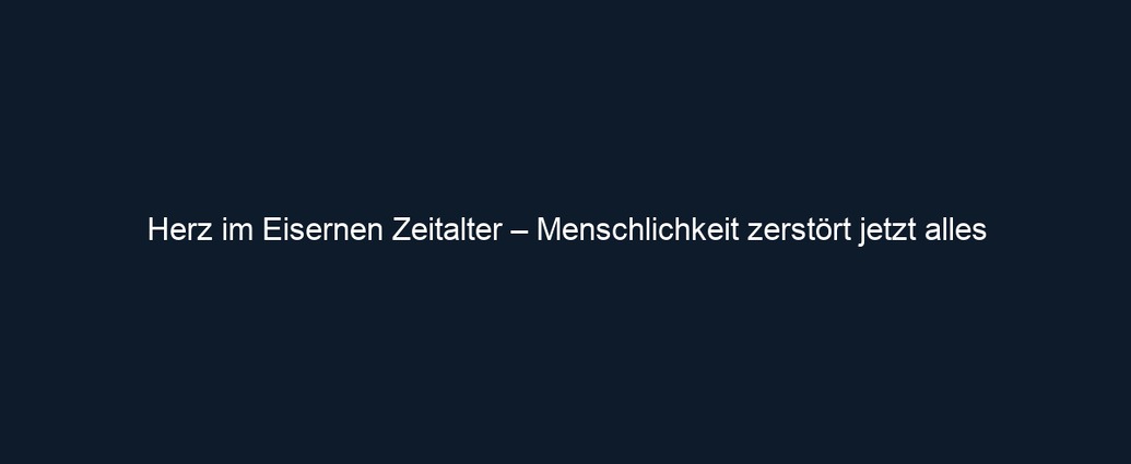 Herz im Eisernen Zeitalter – Menschlichkeit zerstört jetzt alles