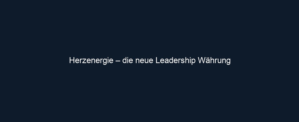 Herzenergie – die neue Leadership Währung