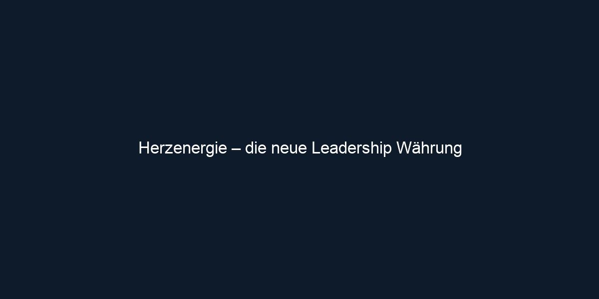 Herzenergie – die neue Leadership Währung