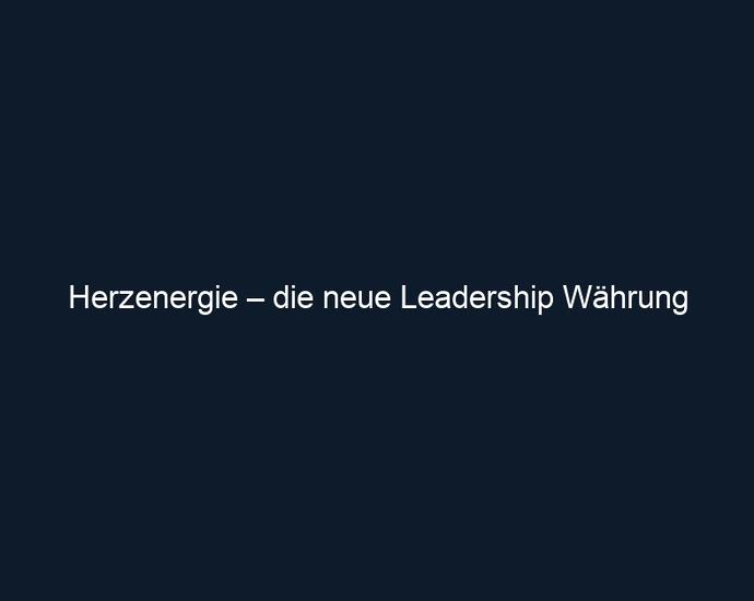 Herzenergie – die neue Leadership Währung