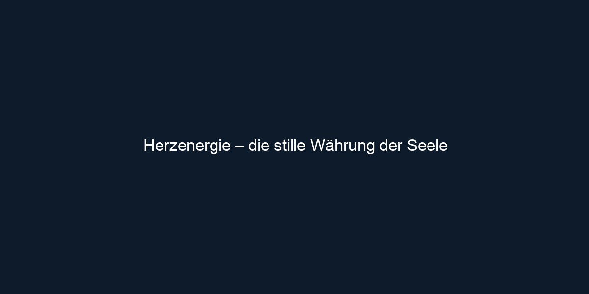 Herzenergie – die stille Währung der Seele