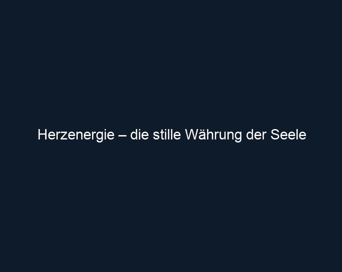 Herzenergie – die stille Währung der Seele