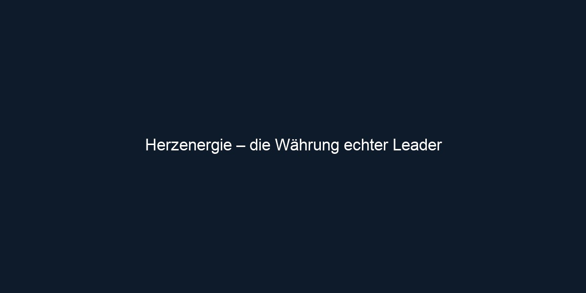 Herzenergie – die Währung echter Leader