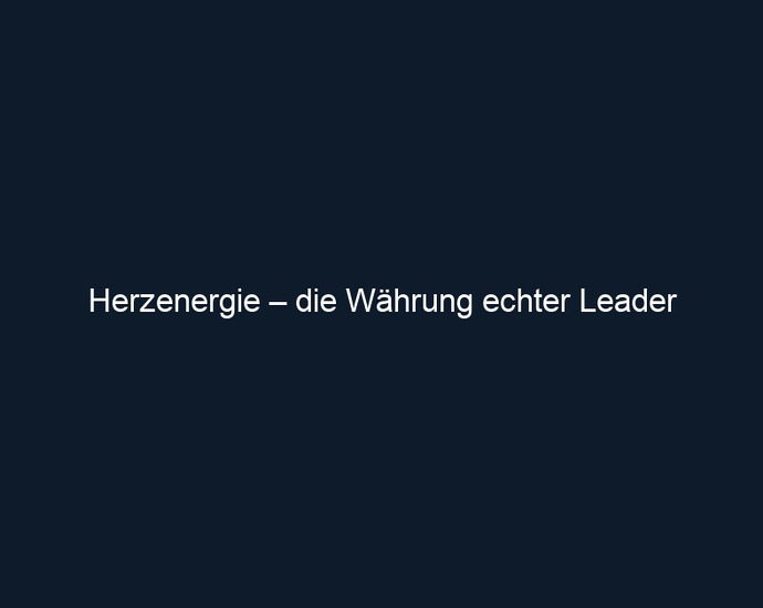 Herzenergie – die Währung echter Leader
