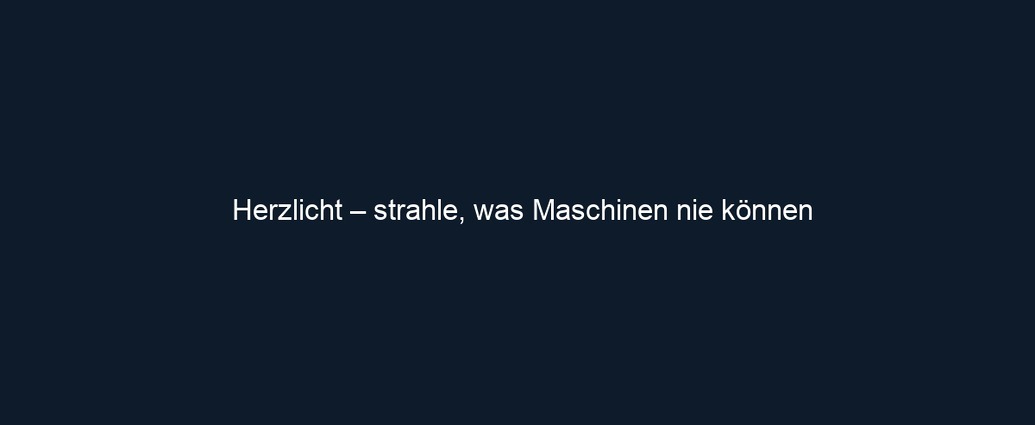 Herzlicht – strahle, was Maschinen nie können