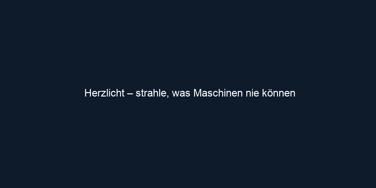 Herzlicht – strahle, was Maschinen nie können