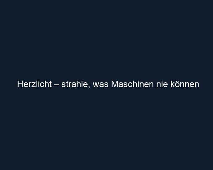 Herzlicht – strahle, was Maschinen nie können