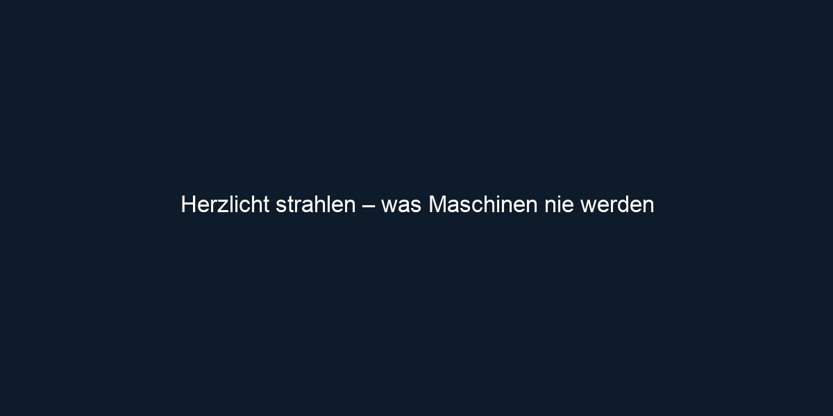 Herzlicht strahlen – was Maschinen nie werden