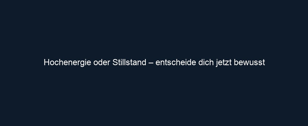 Hochenergie oder Stillstand – entscheide dich jetzt bewusst