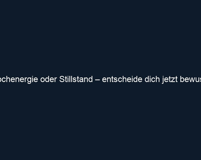 Hochenergie oder Stillstand – entscheide dich jetzt bewusst