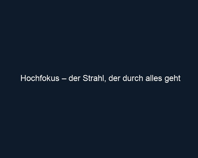 Hochfokus – der Strahl, der durch alles geht