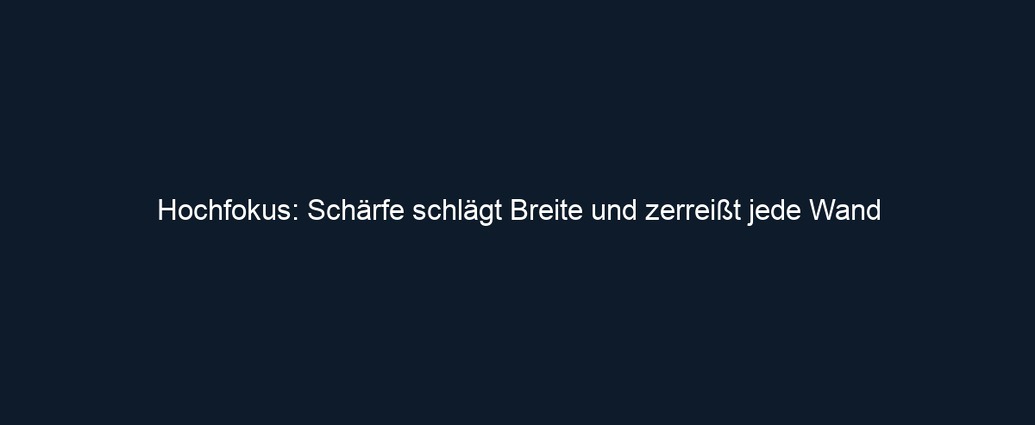 Hochfokus: Schärfe schlägt Breite und zerreißt jede Wand