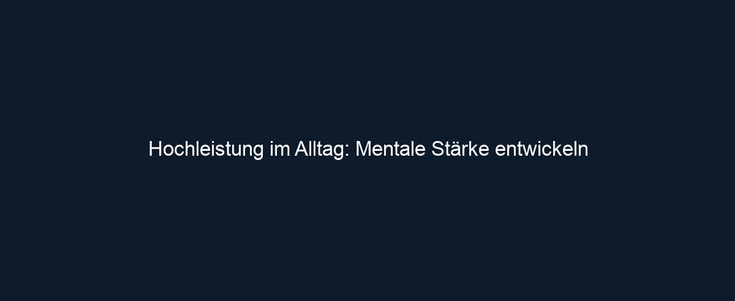 Hochleistung im Alltag: Mentale Stärke entwickeln
