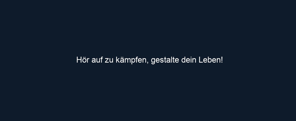 Hör auf zu kämpfen, gestalte dein Leben!