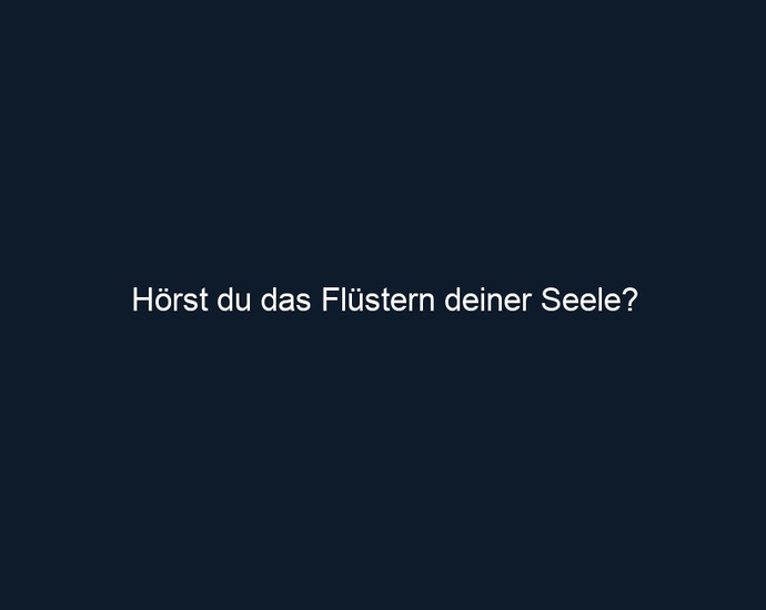 Hörst du das Flüstern deiner Seele?