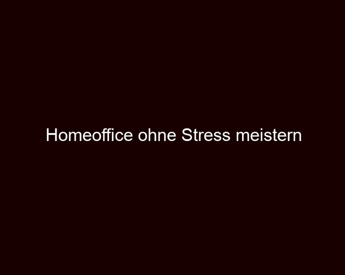 Homeoffice ohne Stress meistern