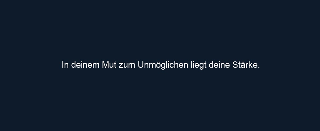 In deinem Mut zum Unmöglichen liegt deine Stärke.