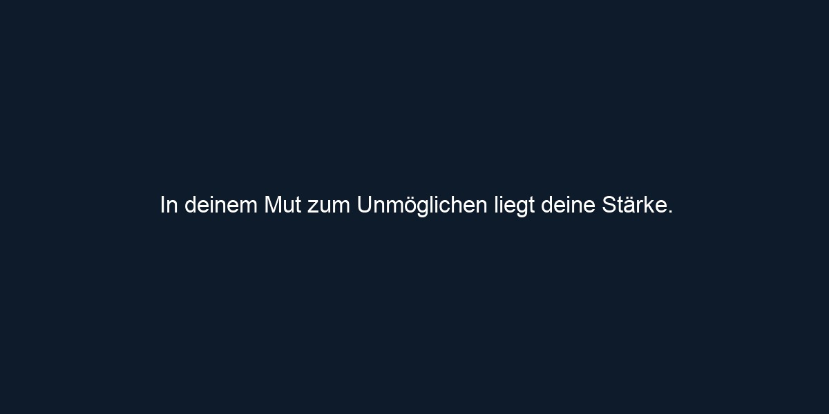 In deinem Mut zum Unmöglichen liegt deine Stärke.