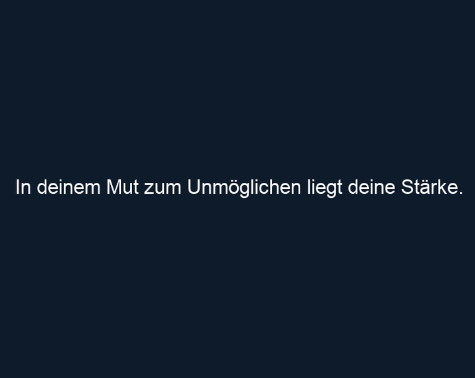 In deinem Mut zum Unmöglichen liegt deine Stärke.