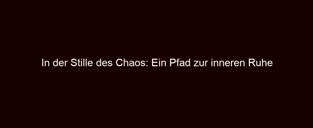 In der Stille des Chaos: Ein Pfad zur inneren Ruhe