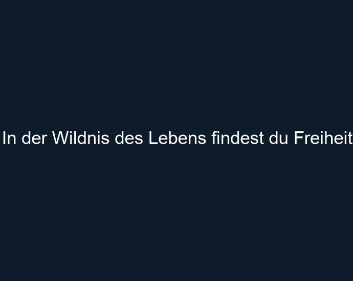 In der Wildnis des Lebens findest du Freiheit