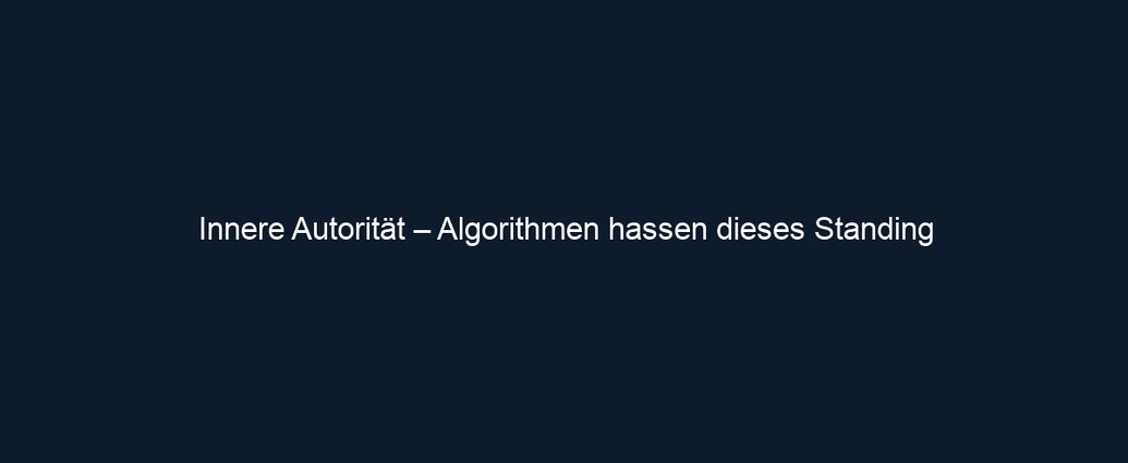 Innere Autorität – Algorithmen hassen dieses Standing