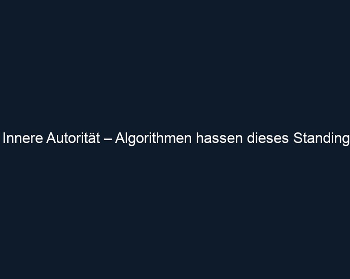 Innere Autorität – Algorithmen hassen dieses Standing
